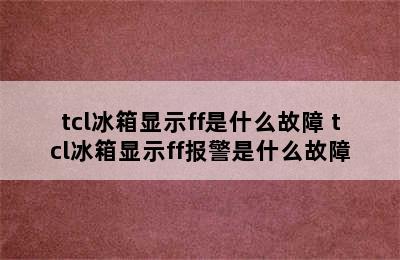 tcl冰箱显示ff是什么故障 tcl冰箱显示ff报警是什么故障